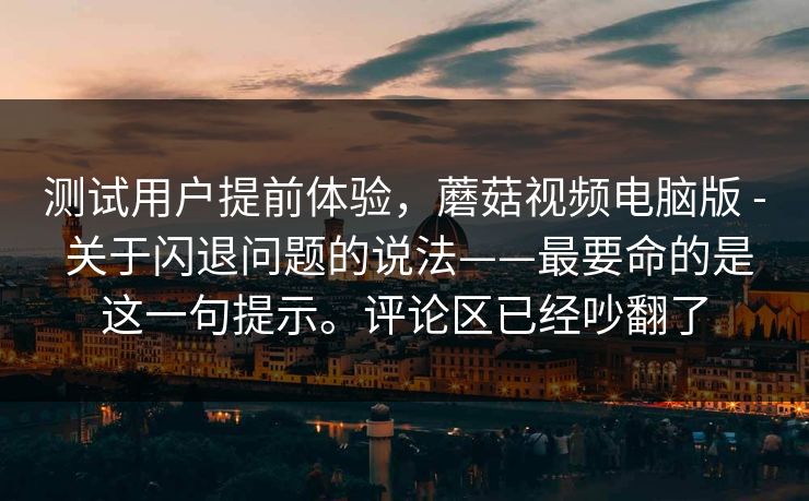 测试用户提前体验，蘑菇视频电脑版 - 关于闪退问题的说法——最要命的是这一句提示。评论区已经吵翻了  第1张