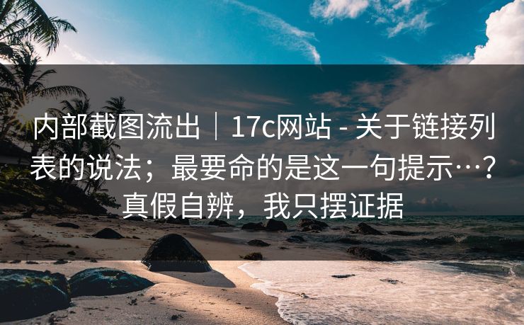 内部截图流出｜17c网站 - 关于链接列表的说法；最要命的是这一句提示…？真假自辨，我只摆证据  第1张