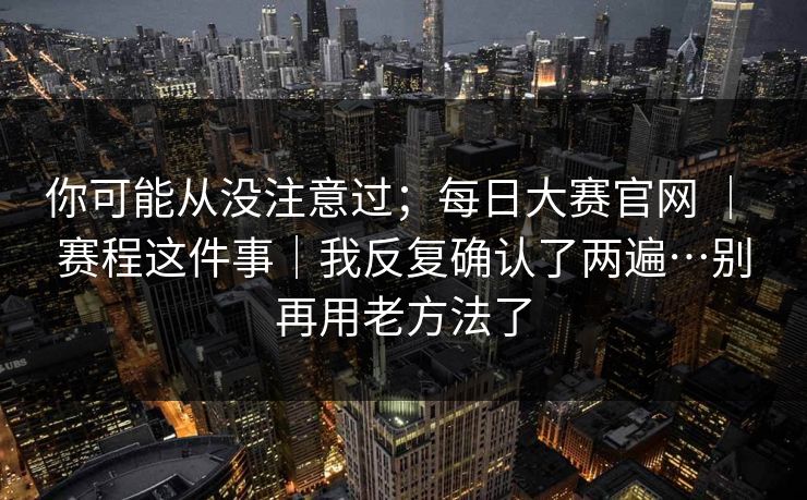 你可能从没注意过；每日大赛官网 ｜ 赛程这件事｜我反复确认了两遍…别再用老方法了  第1张