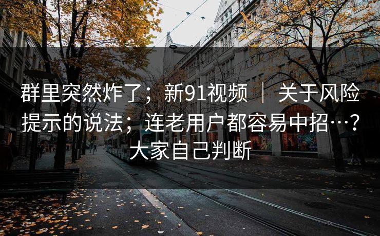 群里突然炸了;新91视频 | 关于风险提示的说法;连老用户都容易中招…?大家自己判断 第1张 群里突然炸了;新91视频 | 关于风险提示的说法;连老用户都容易中招…?大家自己判断 第1张