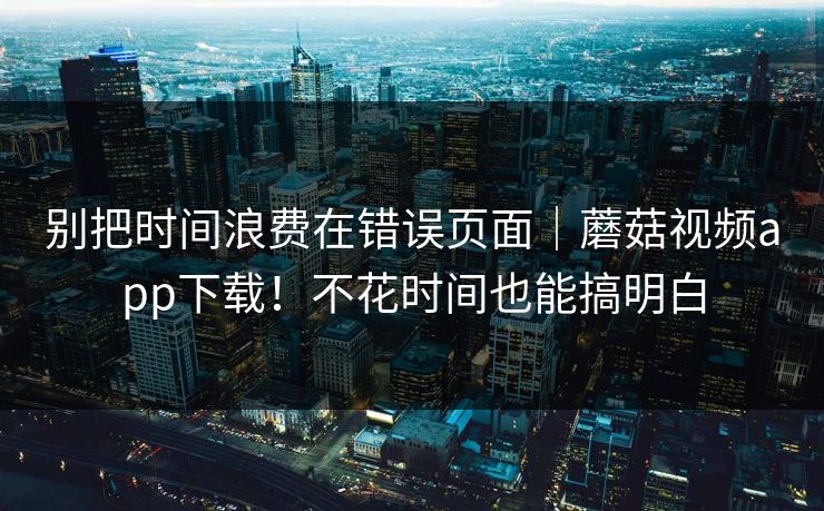 别把时间浪费在错误页面|蘑菇视频app下载!不花时间也能搞明白 第1张 别把时间浪费在错误页面|蘑菇视频app下载!不花时间也能搞明白 第1张