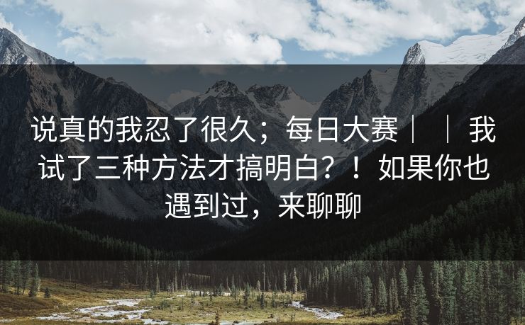 说真的我忍了很久；每日大赛｜ ｜ 我试了三种方法才搞明白？！如果你也遇到过，来聊聊  第1张