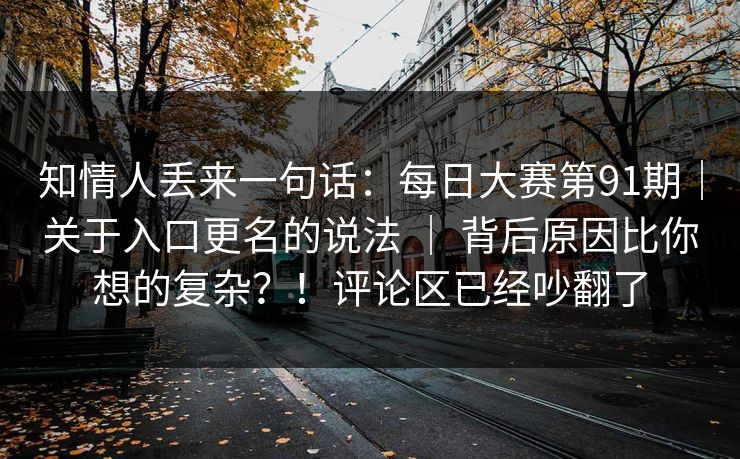知情人丢来一句话：每日大赛第91期｜关于入口更名的说法 ｜ 背后原因比你想的复杂？！评论区已经吵翻了  第1张