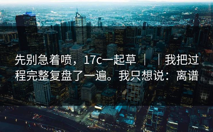 先别急着喷,17c一起草 | |我把过程完整复盘了一遍。我只想说:离谱 第1张 先别急着喷,17c一起草 | |我把过程完整复盘了一遍。我只想说:离谱 第1张