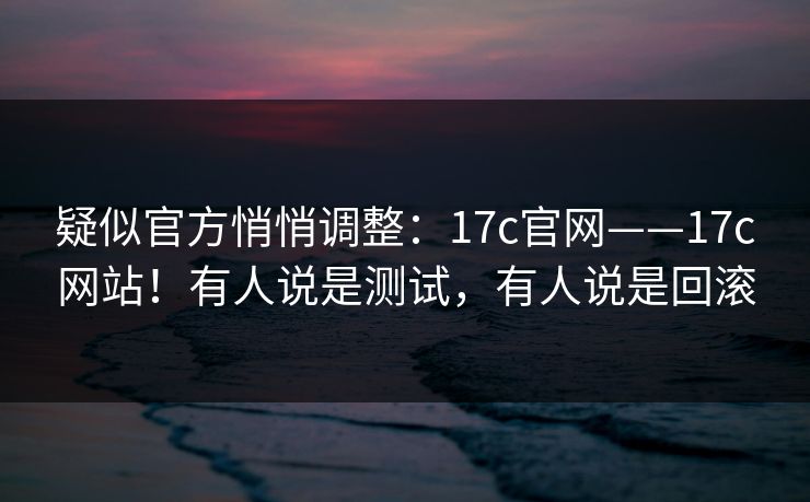 疑似官方悄悄调整：17c官网——17c网站！有人说是测试，有人说是回滚  第1张