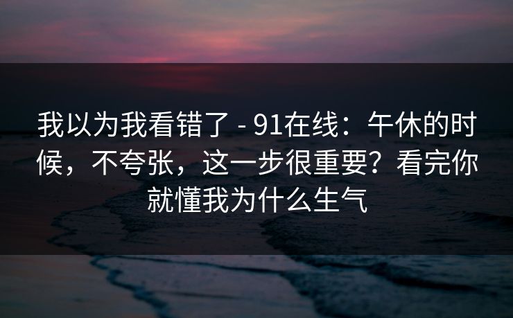 我以为我看错了 - 91在线:午休的时候,不夸张,这一步很重要?看完你就懂我为什么生气 第1张 我以为我看错了 - 91在线:午休的时候,不夸张,这一步很重要?看完你就懂我为什么生气 第1张