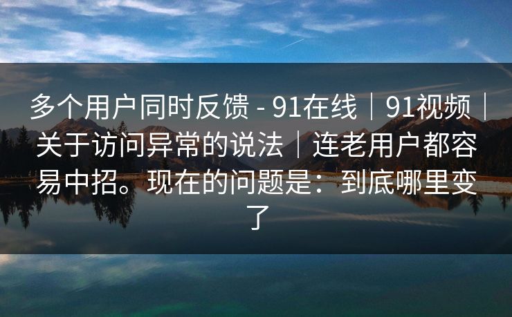 多个用户同时反馈 - 91在线｜91视频｜关于访问异常的说法｜连老用户都容易中招。现在的问题是：到底哪里变了  第1张