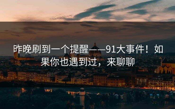 昨晚刷到一个提醒——91大事件！如果你也遇到过，来聊聊  第1张