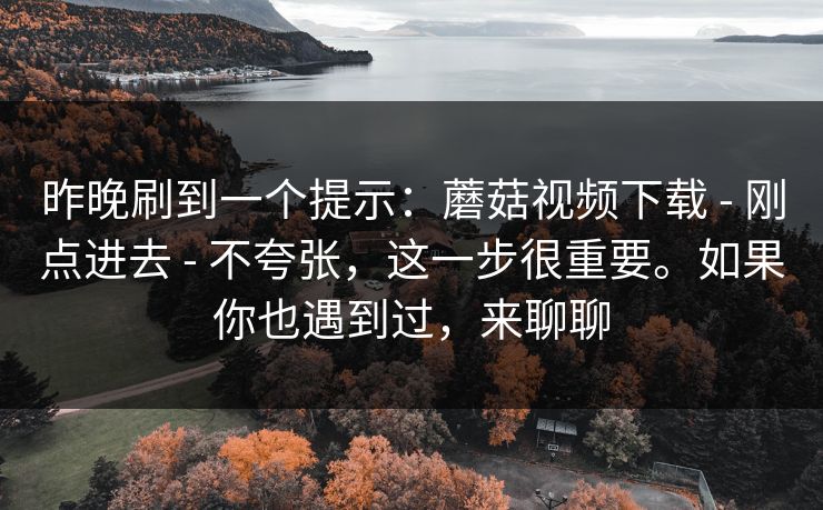 昨晚刷到一个提示:蘑菇视频下载 - 刚点进去 不夸张,这一步很重要。如果你也遇到过,来聊聊 第1张 昨晚刷到一个提示:蘑菇视频下载 - 刚点进去 不夸张,这一步很重要。如果你也遇到过,来聊聊 第1张