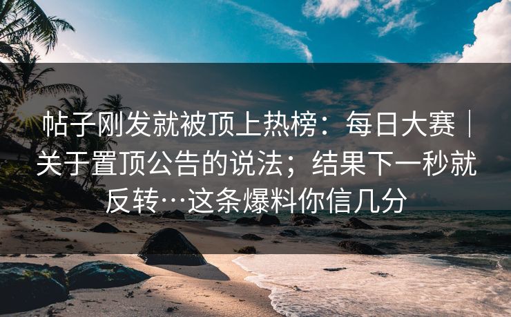 帖子刚发就被顶上热榜:每日大赛|关于置顶公告的说法;结果下一秒就反转…这条爆料你信几分 第1张 帖子刚发就被顶上热榜:每日大赛|关于置顶公告的说法;结果下一秒就反转…这条爆料你信几分 第1张