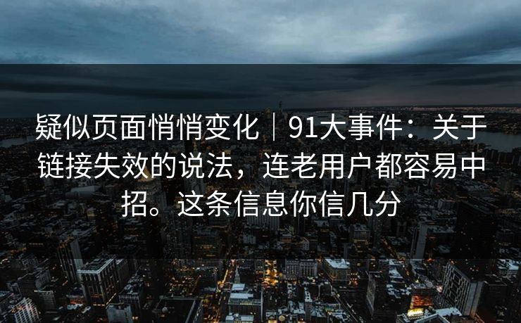 疑似页面悄悄变化｜91大事件：关于链接失效的说法，连老用户都容易中招。这条信息你信几分  第1张