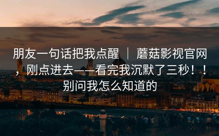 朋友一句话把我点醒 ｜ 蘑菇影视官网，刚点进去——看完我沉默了三秒！！别问我怎么知道的  第1张