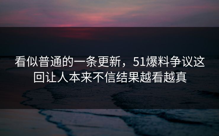 看似普通的一条更新,51爆料争议这回让人本来不信结果越看越真 第1张 看似普通的一条更新,51爆料争议这回让人本来不信结果越看越真 第1张
