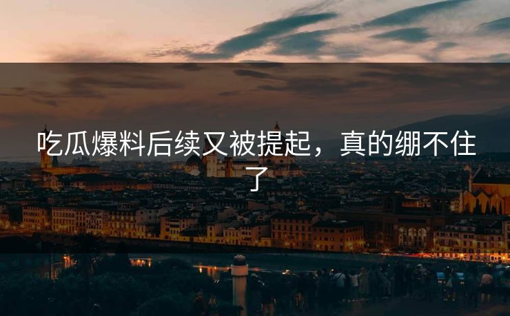 吃瓜爆料后续又被提起,真的绷不住了 第1张 吃瓜爆料后续又被提起,真的绷不住了 第1张