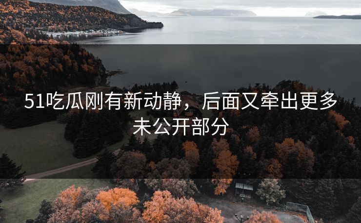 51吃瓜刚有新动静，后面又牵出更多未公开部分  第1张