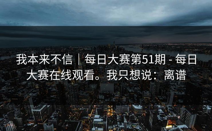 我本来不信｜每日大赛第51期 - 每日大赛在线观看。我只想说：离谱  第1张