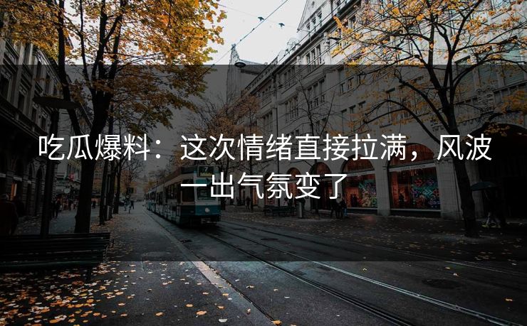 吃瓜爆料:这次情绪直接拉满,风波一出气氛变了 第1张 吃瓜爆料:这次情绪直接拉满,风波一出气氛变了 第1张