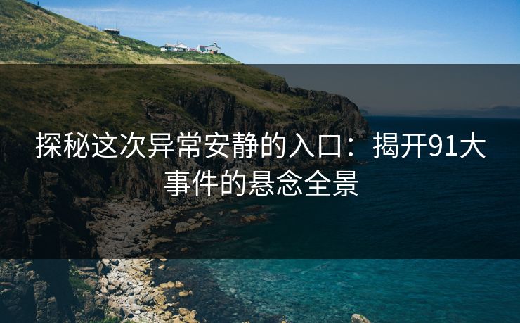 探秘这次异常安静的入口：揭开91大事件的悬念全景  第1张