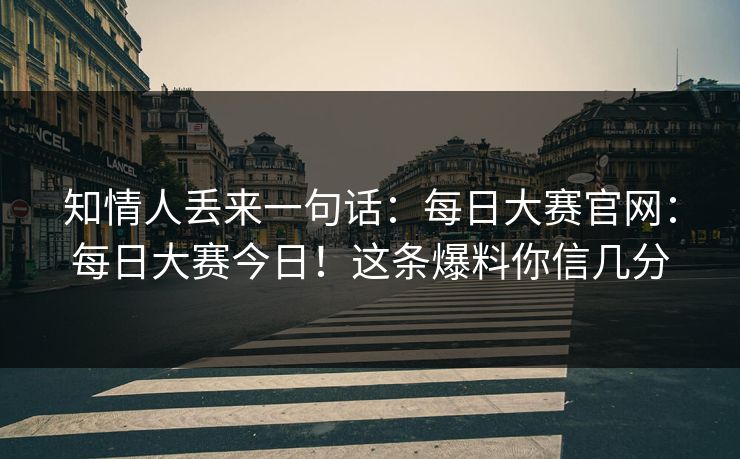 知情人丢来一句话：每日大赛官网：每日大赛今日！这条爆料你信几分  第1张