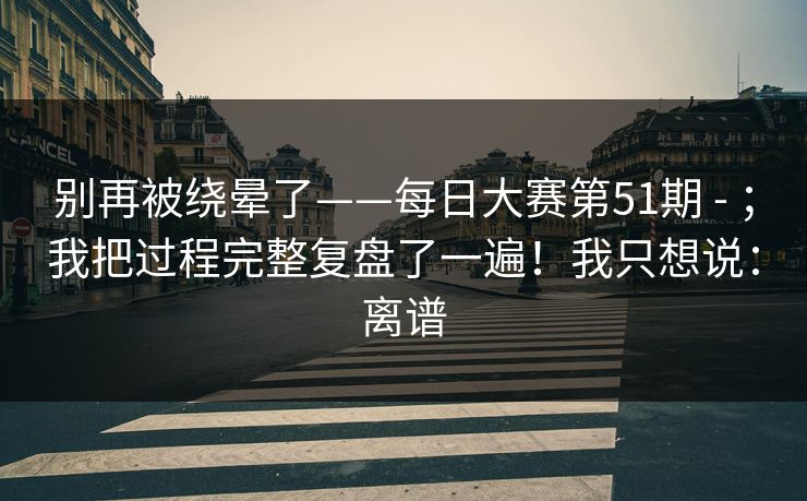 别再被绕晕了——每日大赛第51期 - ；我把过程完整复盘了一遍！我只想说：离谱  第1张