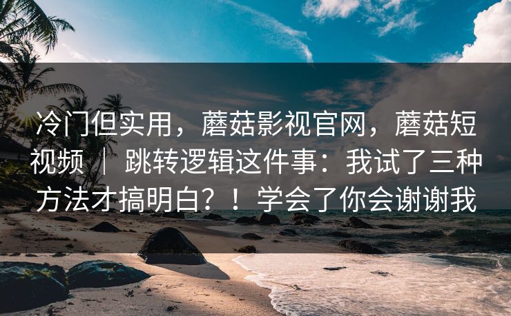 冷门但实用，蘑菇影视官网，蘑菇短视频 ｜ 跳转逻辑这件事：我试了三种方法才搞明白？！学会了你会谢谢我  第1张
