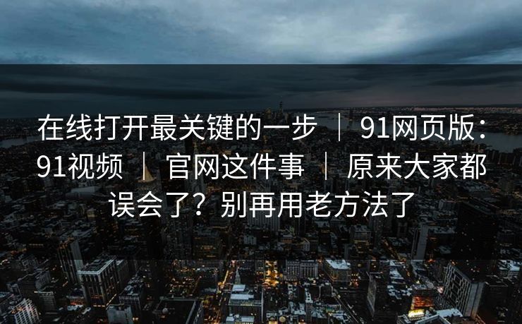 在线打开最关键的一步 ｜ 91网页版：91视频 ｜ 官网这件事 ｜ 原来大家都误会了？别再用老方法了