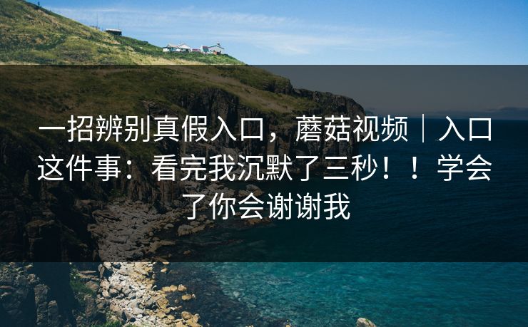 一招辨别真假入口，蘑菇视频｜入口这件事：看完我沉默了三秒！！学会了你会谢谢我