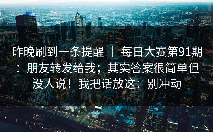 昨晚刷到一条提醒 ｜ 每日大赛第91期：朋友转发给我；其实答案很简单但没人说！我把话放这：别冲动