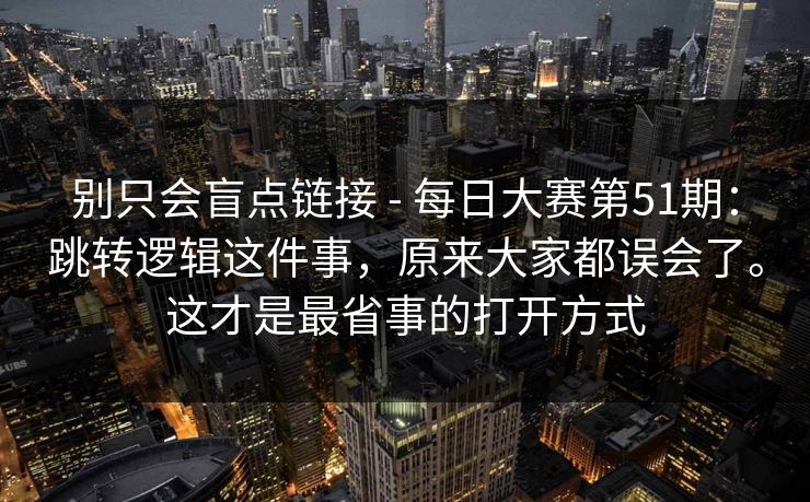 别只会盲点链接 - 每日大赛第51期：跳转逻辑这件事，原来大家都误会了。这才是最省事的打开方式