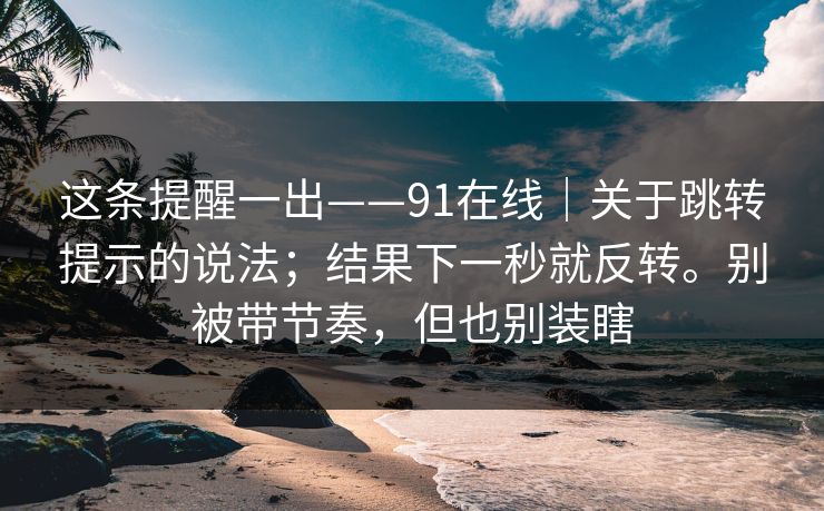 这条提醒一出——91在线｜关于跳转提示的说法；结果下一秒就反转。别被带节奏，但也别装瞎