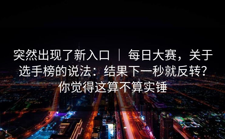 突然出现了新入口 ｜ 每日大赛，关于选手榜的说法：结果下一秒就反转？你觉得这算不算实锤