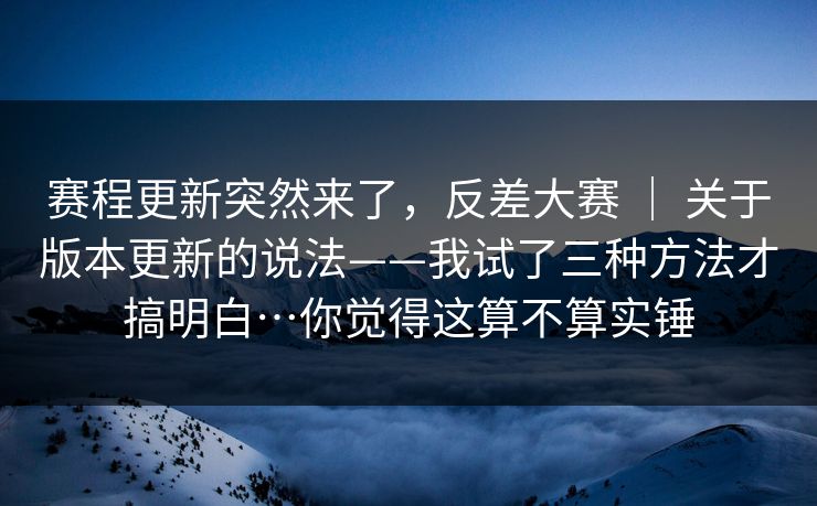 赛程更新突然来了，反差大赛 ｜ 关于版本更新的说法——我试了三种方法才搞明白…你觉得这算不算实锤