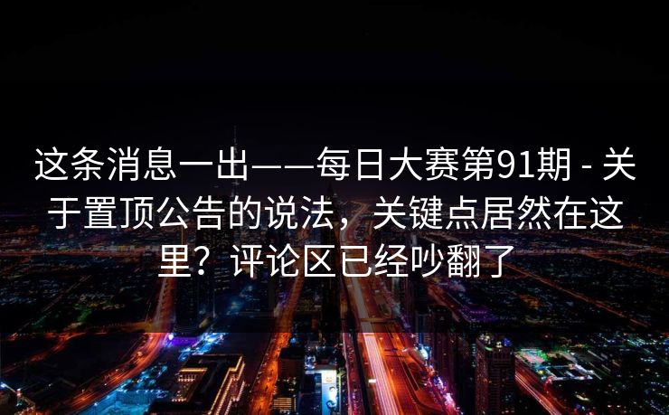 这条消息一出——每日大赛第91期 - 关于置顶公告的说法，关键点居然在这里？评论区已经吵翻了