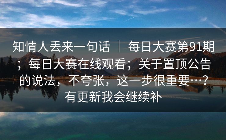 知情人丢来一句话 ｜ 每日大赛第91期；每日大赛在线观看；关于置顶公告的说法，不夸张，这一步很重要…？有更新我会继续补