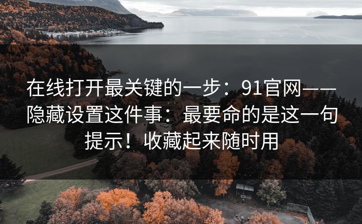 在线打开最关键的一步：91官网——隐藏设置这件事：最要命的是这一句提示！收藏起来随时用