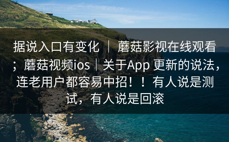 据说入口有变化 ｜ 蘑菇影视在线观看；蘑菇视频ios｜关于App 更新的说法，连老用户都容易中招！！有人说是测试，有人说是回滚