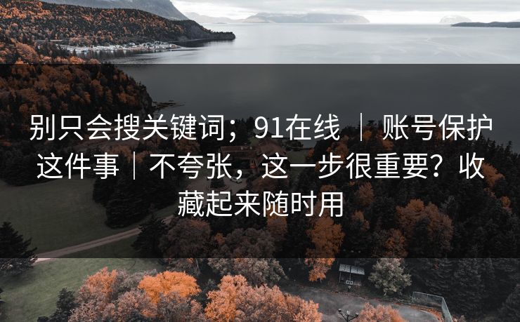 别只会搜关键词；91在线 ｜ 账号保护这件事｜不夸张，这一步很重要？收藏起来随时用