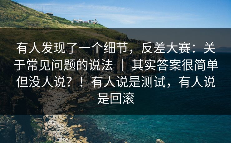 有人发现了一个细节，反差大赛：关于常见问题的说法 ｜ 其实答案很简单但没人说？！有人说是测试，有人说是回滚