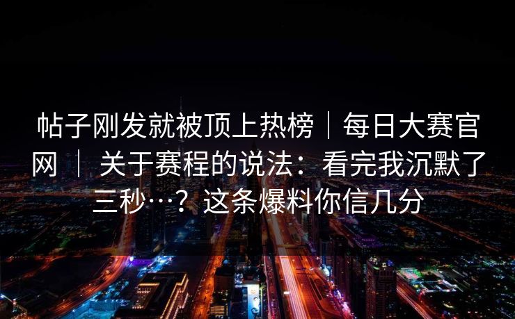 帖子刚发就被顶上热榜｜每日大赛官网 ｜ 关于赛程的说法：看完我沉默了三秒…？这条爆料你信几分
