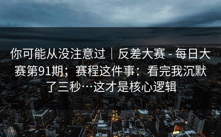 你可能从没注意过|反差大赛 - 每日大赛第91期;赛程这件事:看完我沉默了三秒…这才是核心逻辑 你可能从没注意过|反差大赛 - 每日大赛第91期;赛程这件事:看完我沉默了三秒…这才是核心逻辑
