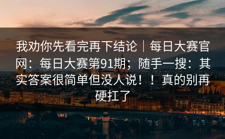 我劝你先看完再下结论｜每日大赛官网：每日大赛第91期；随手一搜：其实答案很简单但没人说！！真的别再硬扛了