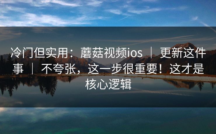 冷门但实用：蘑菇视频ios ｜ 更新这件事 ｜ 不夸张，这一步很重要！这才是核心逻辑