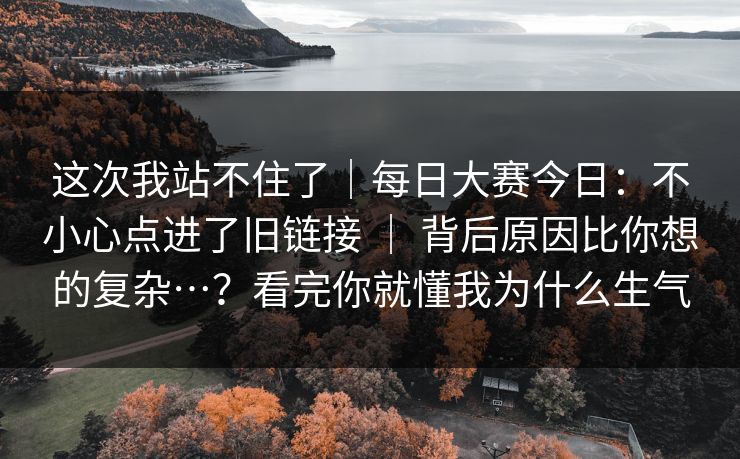 这次我站不住了｜每日大赛今日：不小心点进了旧链接 ｜ 背后原因比你想的复杂…？看完你就懂我为什么生气