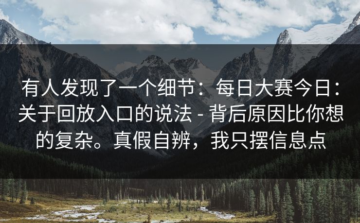 有人发现了一个细节：每日大赛今日：关于回放入口的说法 - 背后原因比你想的复杂。真假自辨，我只摆信息点
