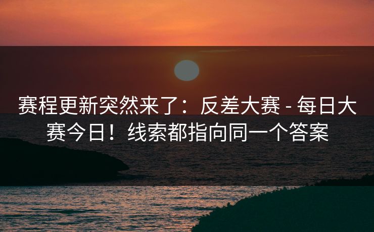 赛程更新突然来了：反差大赛 - 每日大赛今日！线索都指向同一个答案