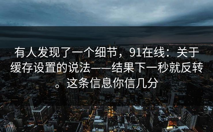 有人发现了一个细节，91在线：关于缓存设置的说法——结果下一秒就反转。这条信息你信几分
