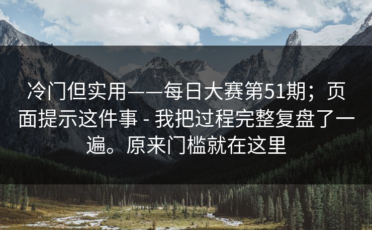 冷门但实用——每日大赛第51期；页面提示这件事 - 我把过程完整复盘了一遍。原来门槛就在这里