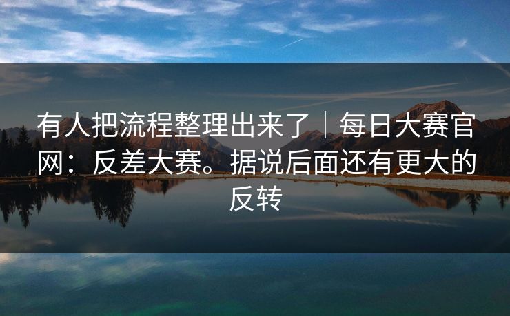 有人把流程整理出来了｜每日大赛官网：反差大赛。据说后面还有更大的反转  第1张