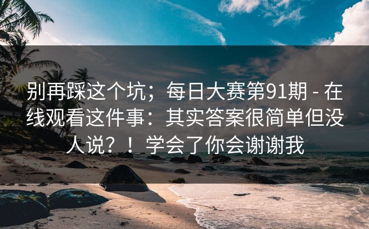 别再踩这个坑；每日大赛第91期 - 在线观看这件事：其实答案很简单但没人说？！学会了你会谢谢我