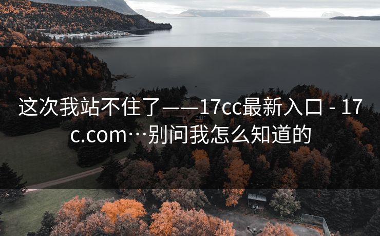 这次我站不住了——17cc最新入口 - 17c.com…别问我怎么知道的